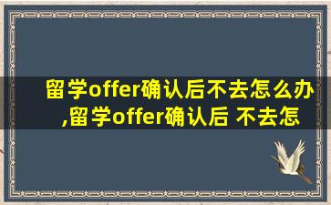 留学offer确认后不去怎么办,留学offer确认后 不去怎么办